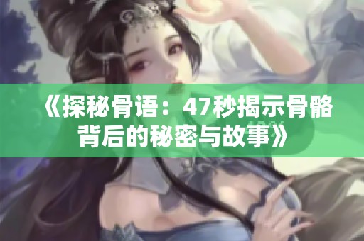 《探秘骨語：47秒揭示骨骼背后的秘密與故事》