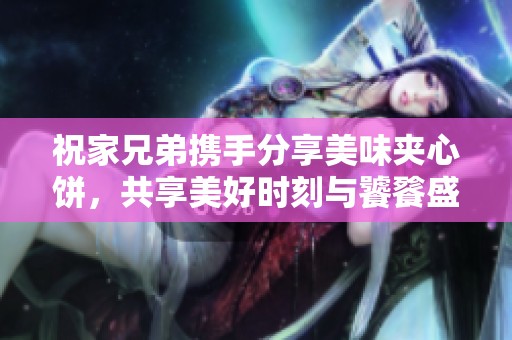 祝家兄弟攜手分享美味夾心餅，共享美好時(shí)刻與饕餮盛宴