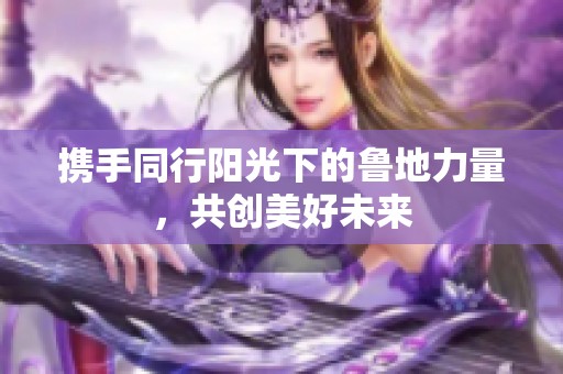 攜手同行陽光下的魯?shù)亓α?，共?chuàng)美好未來