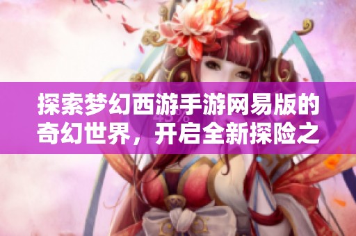 探索夢(mèng)幻西游手游網(wǎng)易版的奇幻世界，開啟全新探險(xiǎn)之旅