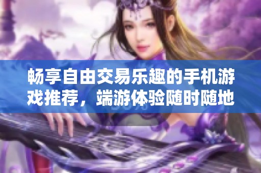 暢享自由交易樂趣的手機游戲推薦，端游體驗隨時隨地盡在掌握