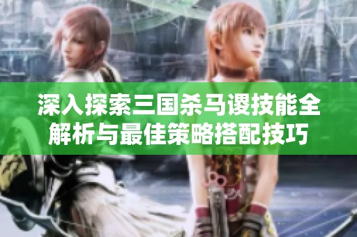深入探索三國殺馬謖技能全解析與最佳策略搭配技巧