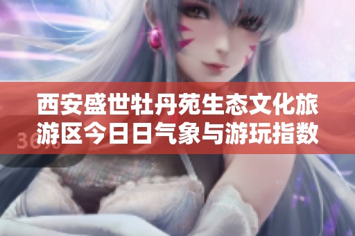西安盛世牡丹苑生態(tài)文化旅游區(qū)今日日氣象與游玩指數(shù)全面解析