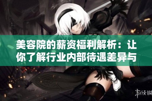 美容院的薪資福利解析：讓你了解行業(yè)內(nèi)部待遇差異與發(fā)展空間