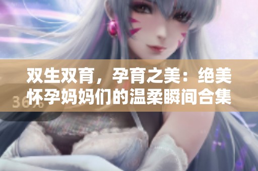 雙生雙育，孕育之美：絕美懷孕媽媽們的溫柔瞬間合集