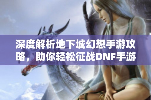 深度解析地下城幻想手游攻略，助你輕松征戰(zhàn)DNF手游世界