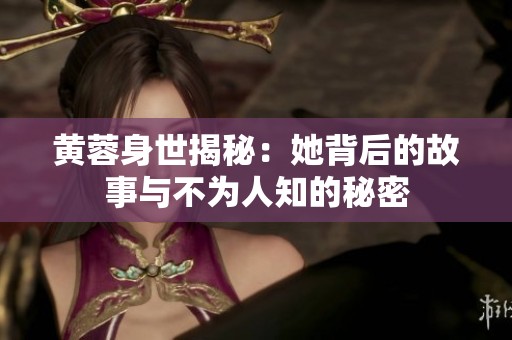 黃蓉身世揭秘：她背后的故事與不為人知的秘密