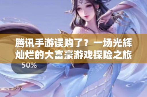 騰訊手游誤購了？一場光輝燦爛的大富豪游戲探險之旅等你來體驗