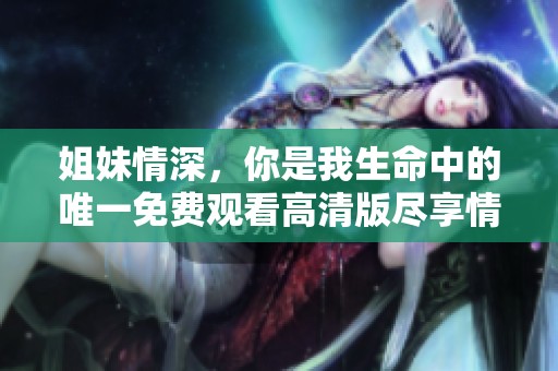 姐妹情深，你是我生命中的唯一免費觀看高清版盡享情感發(fā)展