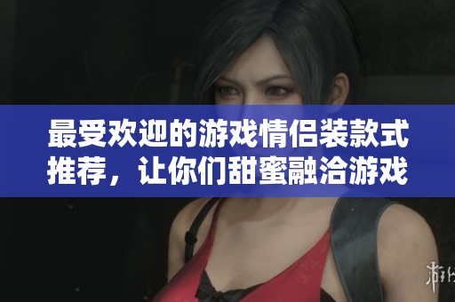 最受歡迎的游戲情侶裝款式推薦，讓你們甜蜜融洽游戲時光