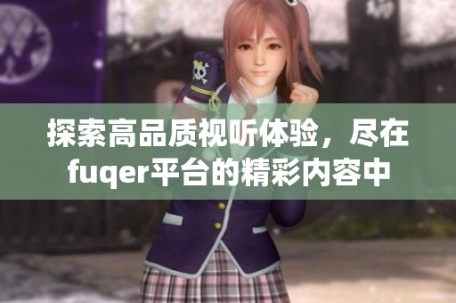 探索高品質(zhì)視聽體驗(yàn)，盡在fuqer平臺的精彩內(nèi)容中