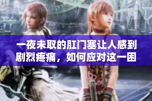 一夜未取的肛門塞讓人感到劇烈疼痛，如何應(yīng)對這一困擾