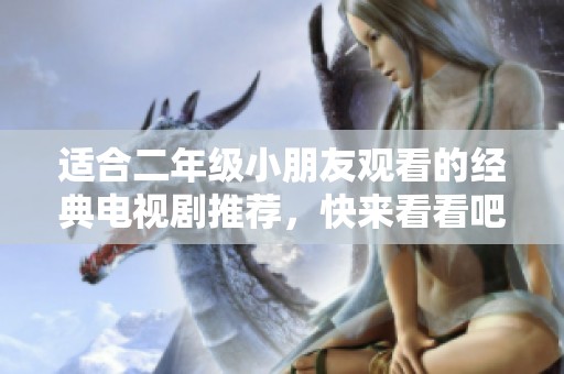 適合二年級(jí)小朋友觀看的經(jīng)典電視劇推薦,快來看看吧! 適合二年級(jí)小朋友觀看的經(jīng)典電視劇推薦,快來看看吧!