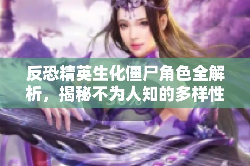 反恐精英生化僵尸角色全解析，揭秘不為人知的多樣性與策略