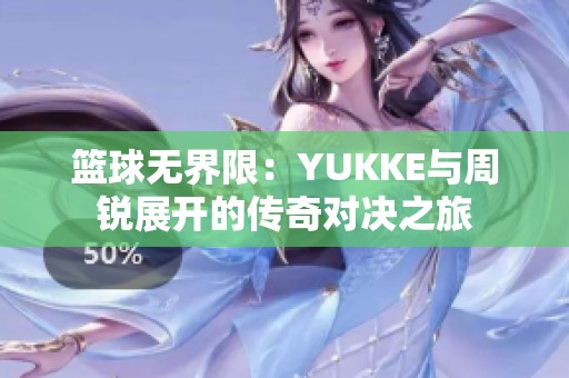 籃球無(wú)界限：YUKKE與周銳展開(kāi)的傳奇對(duì)決之旅