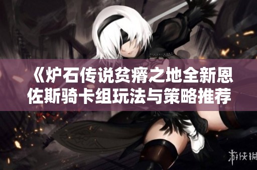 《爐石傳說貧瘠之地全新恩佐斯騎卡組玩法與策略推薦》