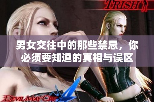 男女交往中的那些禁忌，你必須要知道的真相與誤區(qū)