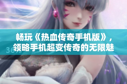 暢玩《熱血傳奇手機版》，領略手機超變傳奇的無限魅力與戰(zhàn)斗體驗