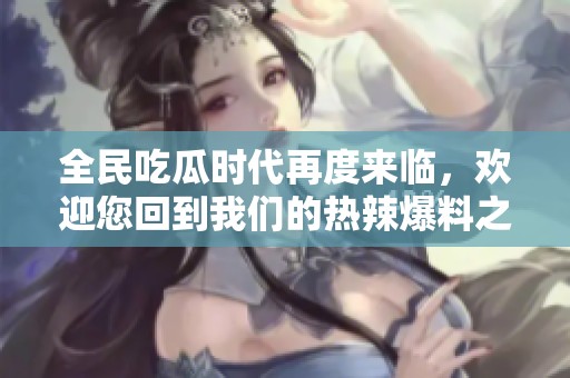 全民吃瓜時代再度來臨，歡迎您回到我們的熱辣爆料之家