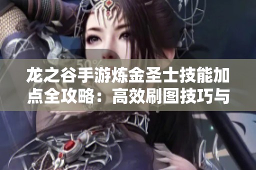 龍之谷手游煉金圣士技能加點(diǎn)全攻略：高效刷圖技巧與策略解析