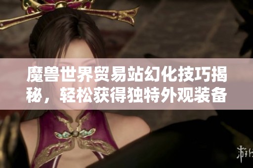 魔獸世界貿(mào)易站幻化技巧揭秘，輕松獲得獨(dú)特外觀裝備