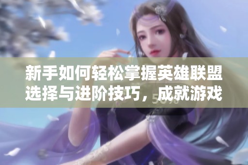 新手如何輕松掌握英雄聯(lián)盟選擇與進(jìn)階技巧，成就游戲高手之路
