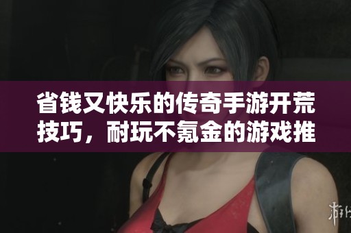 省錢又快樂的傳奇手游開荒技巧，耐玩不氪金的游戲推薦