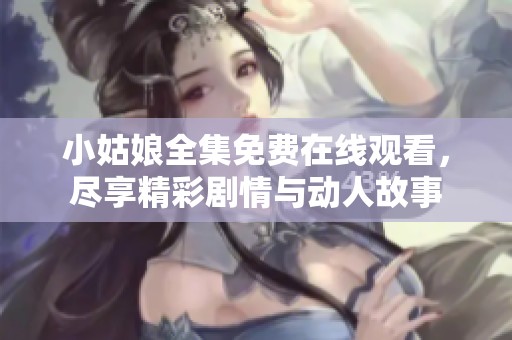 小姑娘全集免費(fèi)在線觀看，盡享精彩劇情與動人故事
