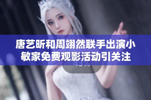 唐藝昕和周翊然聯手出演小敏家免費觀影活動引關注
