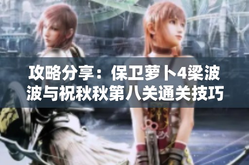 攻略分享:保衛(wèi)蘿卜4梁波波與祝秋秋第八關(guān)通關(guān)技巧詳解 攻略分享:保衛(wèi)蘿卜4梁波波與祝秋秋第八關(guān)通關(guān)技巧詳解