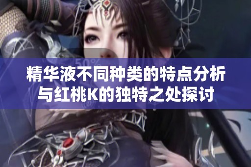 精華液不同種類的特點(diǎn)分析與紅桃K的獨(dú)特之處探討