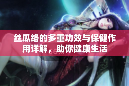 絲瓜絡(luò)的多重功效與保健作用詳解，助你健康生活