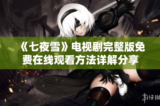 《七夜雪》電視劇完整版免費在線觀看方法詳解分享
