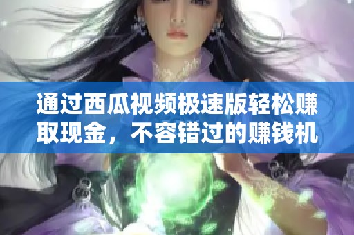 通過(guò)西瓜視頻極速版輕松賺取現(xiàn)金，不容錯(cuò)過(guò)的賺錢(qián)機(jī)會(huì)！