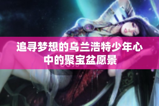 追尋夢(mèng)想的烏蘭浩特少年心中的聚寶盆愿景