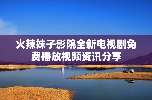 火辣妹子影院全新電視劇免費(fèi)播放視頻資訊分享