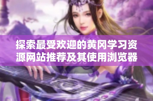 探索最受歡迎的黃岡學(xué)習(xí)資源網(wǎng)站推薦及其使用瀏覽器技巧
