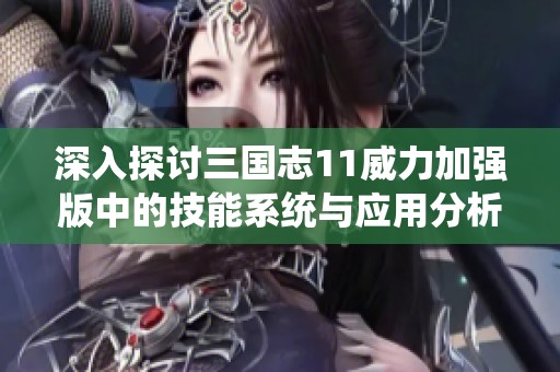 深入探討三國志11威力加強版中的技能系統(tǒng)與應用分析