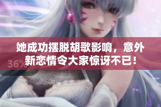 她成功擺脫胡歌影響，意外新戀情令大家驚訝不已！