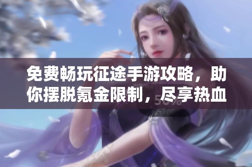 免費暢玩征途手游攻略，助你擺脫氪金限制，盡享熱血冒險樂趣