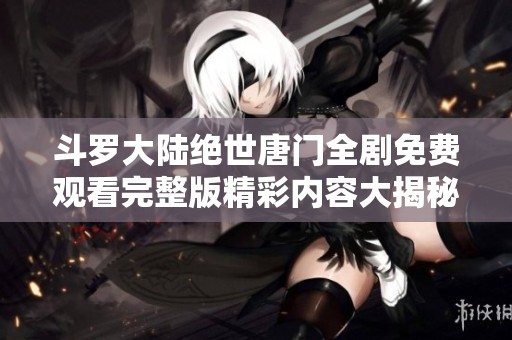 斗羅大陸絕世唐門全劇免費觀看完整版精彩內容大揭秘與觀影指南
