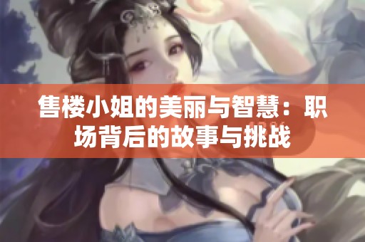 售樓小姐的美麗與智慧：職場背后的故事與挑戰(zhàn)