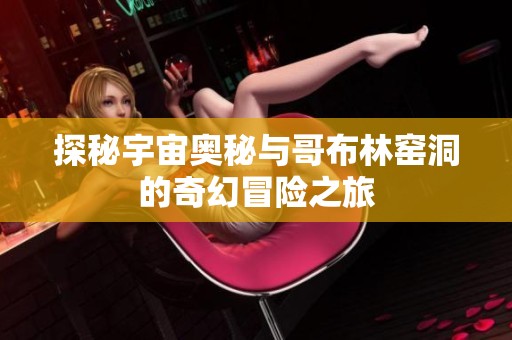 探秘宇宙奧秘與哥布林窯洞的奇幻冒險(xiǎn)之旅