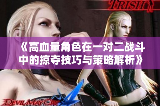 《高血量角色在一對二戰(zhàn)斗中的掠奪技巧與策略解析》