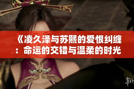 《凌久澤與蘇熙的愛(ài)恨糾纏：命運(yùn)的交錯(cuò)與溫柔的時(shí)光》