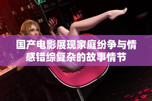國產(chǎn)電影展現(xiàn)家庭紛爭與情感錯綜復(fù)雜的故事情節(jié)
