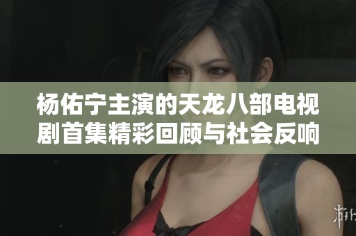 楊佑寧主演的天龍八部電視劇首集精彩回顧與社會(huì)反響分析