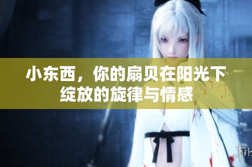 小東西，你的扇貝在陽(yáng)光下綻放的旋律與情感