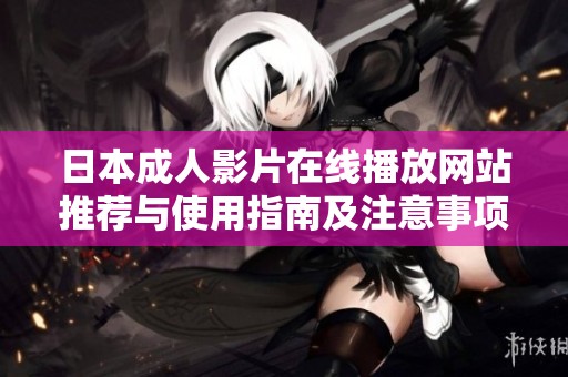 日本成人影片在線播放網(wǎng)站推薦與使用指南及注意事項解讀