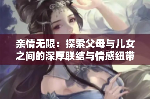 親情無限：探索父母與兒女之間的深厚聯結與情感紐帶
